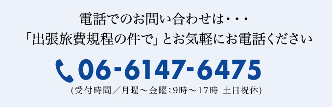 お電話でのお問い合わせは… 「出張旅費規程の件で」とお気軽にお問い合わせください。06-6147-6475